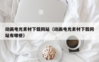 南城动画电光素材下载网站（动画电光素材下载网站有哪些）
