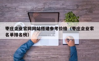 南城枣庄企业官网网站搭建参考价格（枣庄企业家名单排名榜）