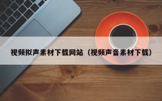 南城视频拟声素材下载网站（视频声音素材下载）