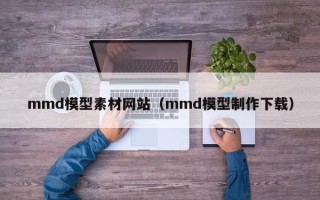 南城mmd模型素材网站（mmd模型制作下载）