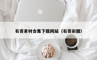 南城石膏素材合集下载网站（石膏彩图）
