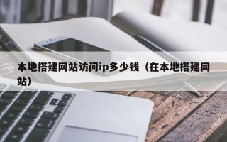 南城本地搭建网站访问ip多少钱（在本地搭建网站）