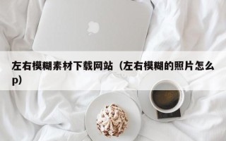 南城左右模糊素材下载网站（左右模糊的照片怎么p）