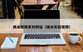 南城换水视频素材网站（换水实验视频）