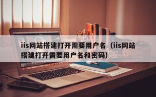 南城iis网站搭建打开需要用户名（iis网站搭建打开需要用户名和密码）