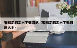 南城剪辑走廊素材下载网站（剪辑走廊素材下载网站大全）
