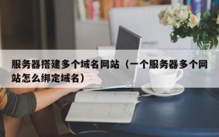 南城服务器搭建多个域名网站（一个服务器多个网站怎么绑定域名）