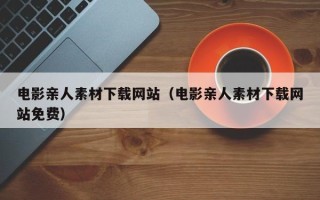 南城电影亲人素材下载网站（电影亲人素材下载网站免费）