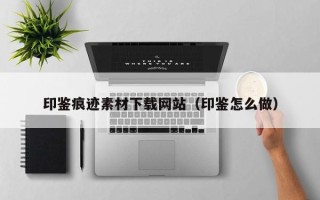 南城印鉴痕迹素材下载网站（印鉴怎么做）