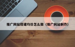 南城推广网站搭建均价怎么做（推广网站制作）