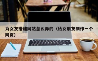 南城为女友搭建网站怎么弄的（给女朋友制作一个网页）