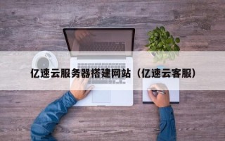 南城亿速云服务器搭建网站（亿速云客服）