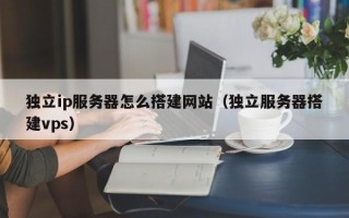 南城独立ip服务器怎么搭建网站（独立服务器搭建vps）