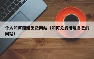 南城个人如何搭建免费网站（如何免费搭建自己的网站）
