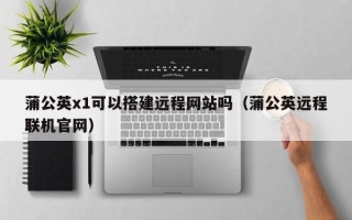 南城蒲公英x1可以搭建远程网站吗（蒲公英远程联机官网）