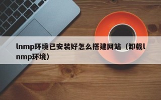 南城lnmp环境已安装好怎么搭建网站（卸载lnmp环境）