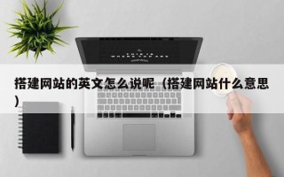 南城搭建网站的英文怎么说呢（搭建网站什么意思）