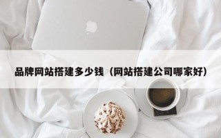 南城品牌网站搭建多少钱（网站搭建公司哪家好）
